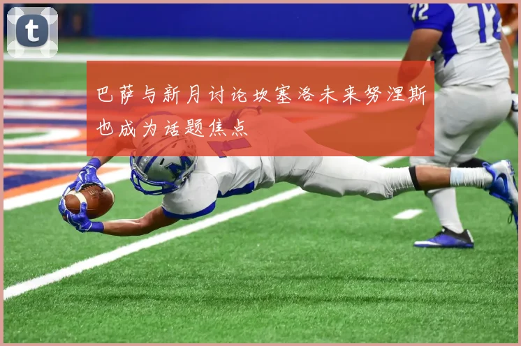 巴萨与新月讨论坎塞洛未来努涅斯也成为话题焦点