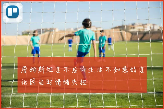 詹姆斯坦言不后悔生活不如意的言论因当时情绪失控