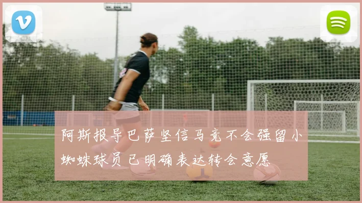 阿斯报导巴萨坚信马竞不会强留小蜘蛛球员已明确表达转会意愿