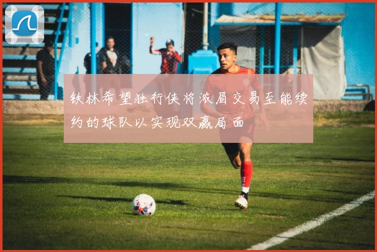 铁林希望独行侠将浓眉交易至能续约的球队以实现双赢局面