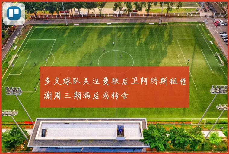 多支球队关注曼联后卫阿玛斯租借谢周三期满后或转会