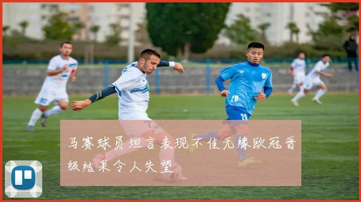 马赛球员坦言表现不佳无缘欧冠晋级结果令人失望