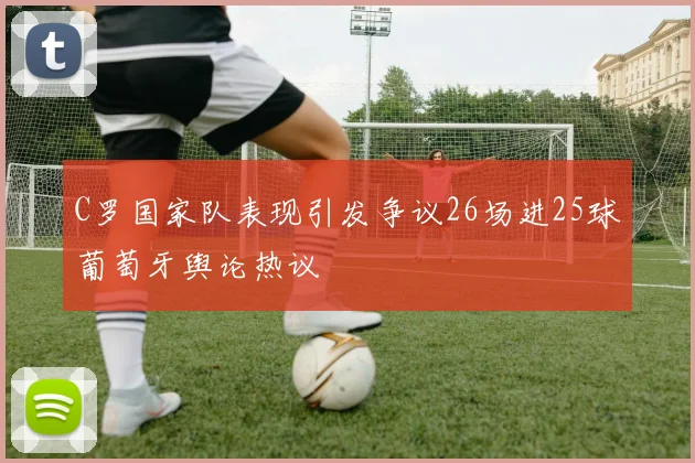 C罗国家队表现引发争议26场进25球葡萄牙舆论热议