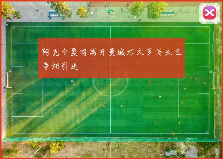阿克今夏将离开曼城尤文罗马米兰争相引进