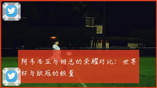 阿韦洛亚与姆总的荣耀对比：世界杯与欧冠的较量