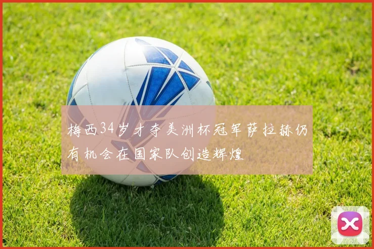 梅西34岁才夺美洲杯冠军萨拉赫仍有机会在国家队创造辉煌