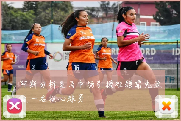阿斯分析皇马中场引援难题需先放走一名核心球员
