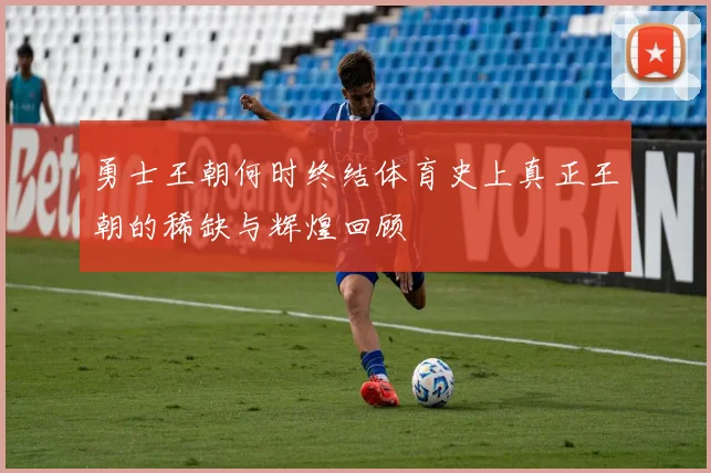 勇士王朝何时终结体育史上真正王朝的稀缺与辉煌回顾