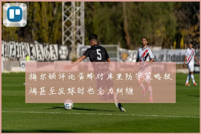 梅尔顿评论黄蜂对库里防守策略极端甚至发球时也全力纠缠