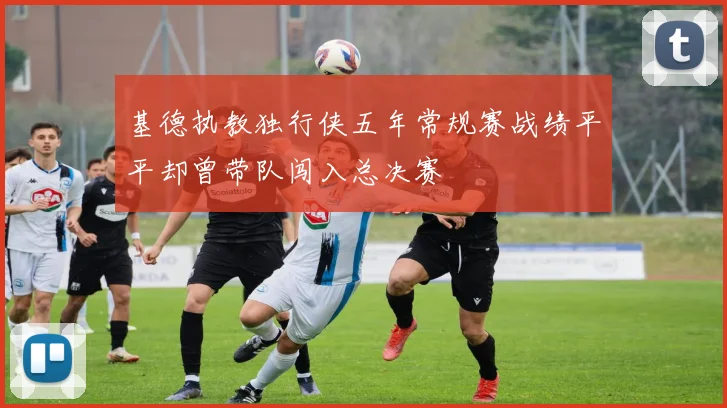 基德执教独行侠五年常规赛战绩平平却曾带队闯入总决赛