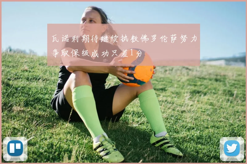 瓦诺利期待继续执教佛罗伦萨努力争取保级成功只差1分