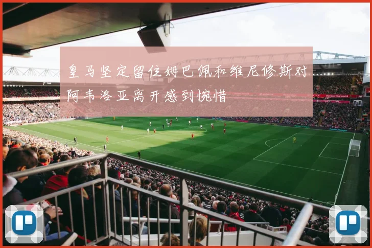 皇马坚定留住姆巴佩和维尼修斯对阿韦洛亚离开感到惋惜