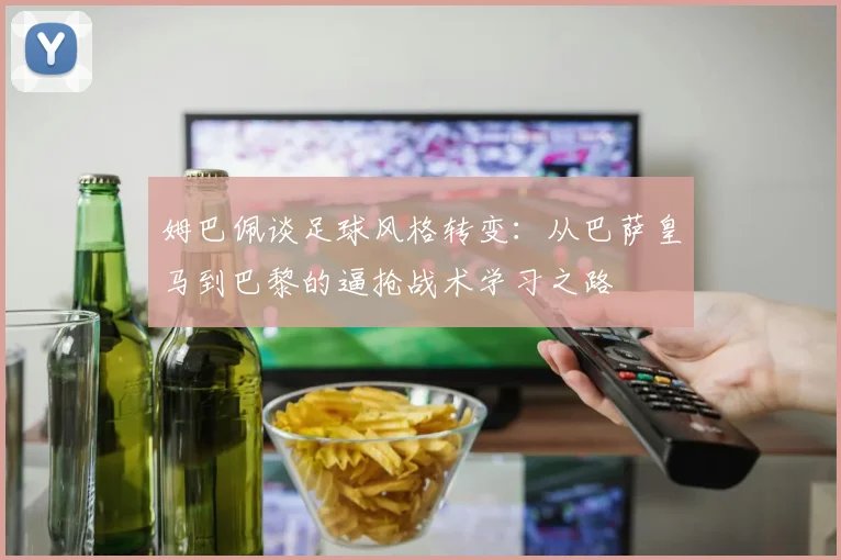 姆巴佩谈足球风格转变：从巴萨皇马到巴黎的逼抢战术学习之路